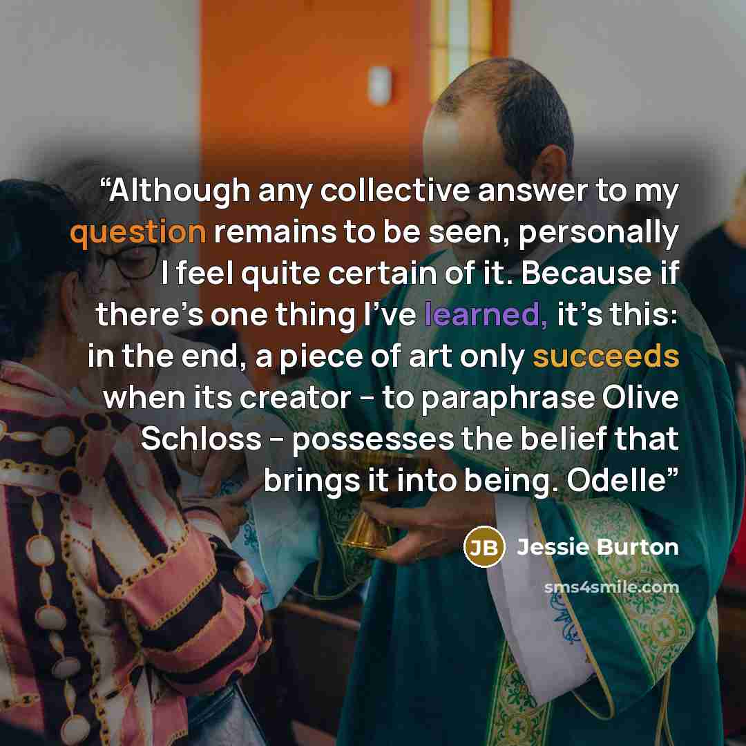 “Although any collective answer to my question remains to be seen, personally I feel quite certain of it. Because if there’s one thing I’ve learned, it’s this: in the end, a piece of art only succeeds when its creator – to paraphrase Olive Schloss – possesses the belief that brings it into being…” quote by Jessie Burton