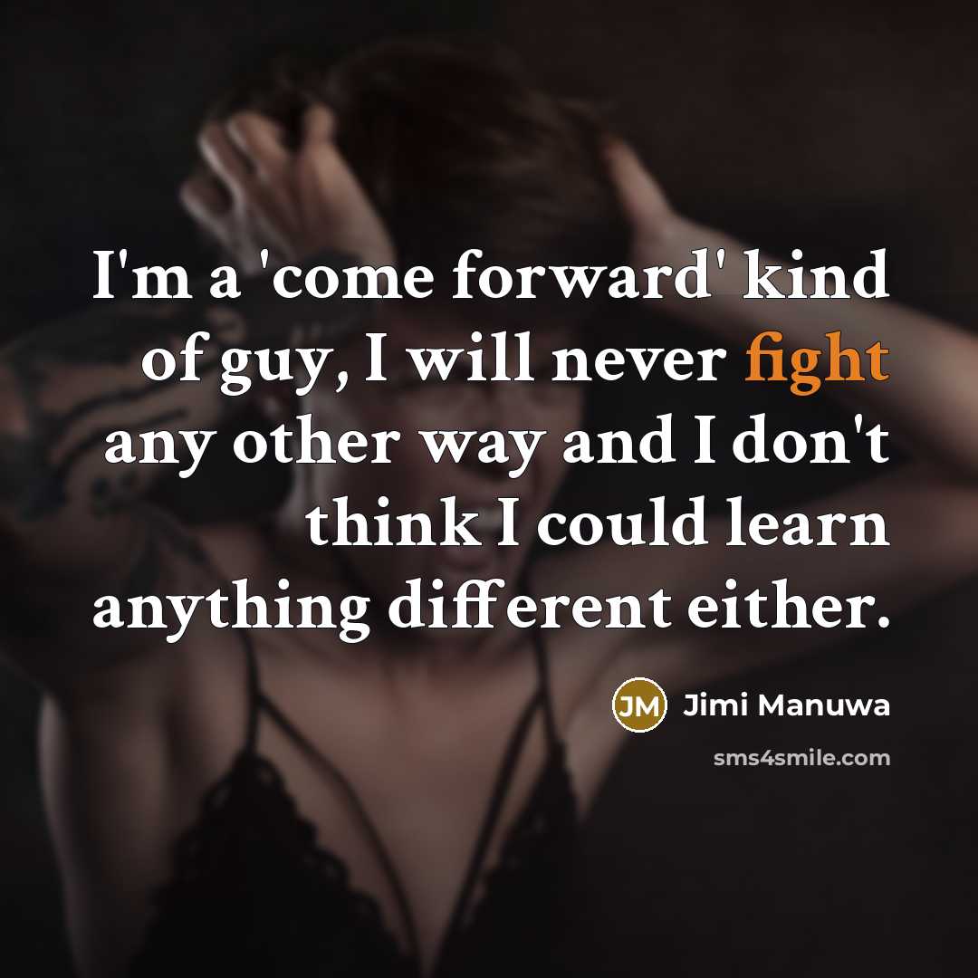“I'm a 'come forward' kind of guy, I will never fight any other way and I don't think I could learn anything different either.” quote by Jimi Manuwa
