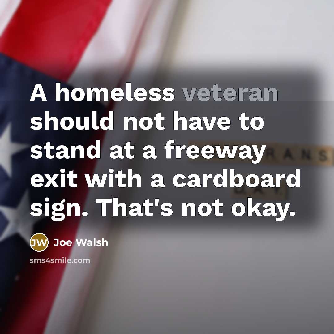 “A homeless veteran should not have to stand at a freeway exit with a cardboard sign. That's not okay.” quote by Joe Walsh