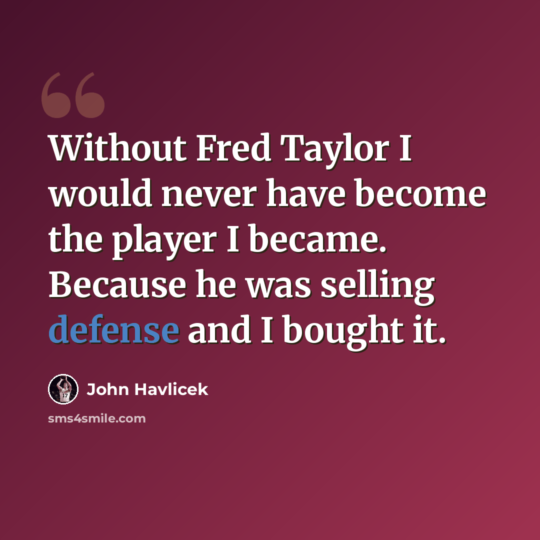 “Without Fred Taylor I would never have become the player I became. Because he was selling defense and I bought it.” quote by John Havlicek