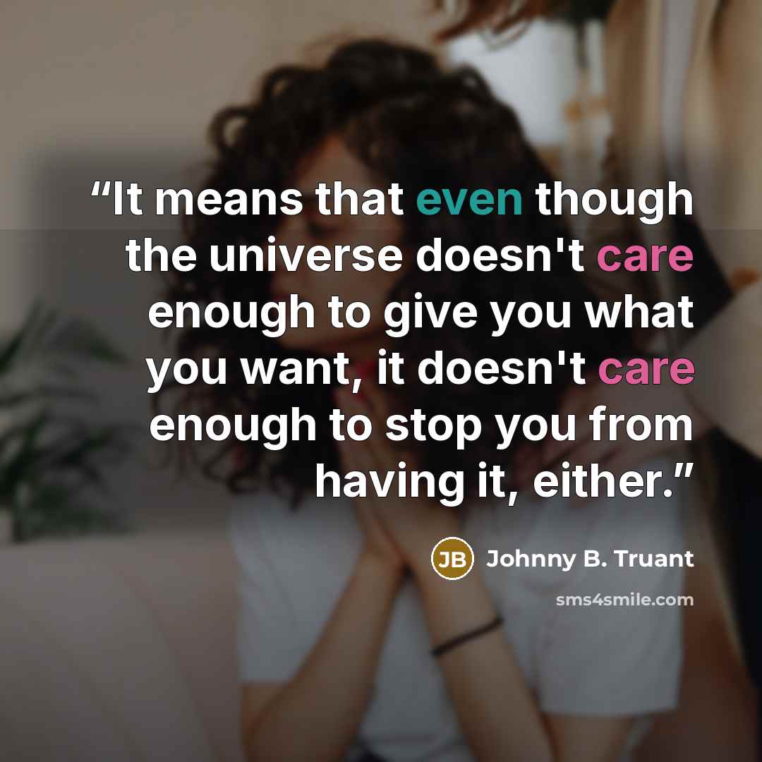 “It means that even though the universe doesn't care enough to give you what you want, it doesn't care enough to stop you from having it, either.” quote by Johnny B. Truant