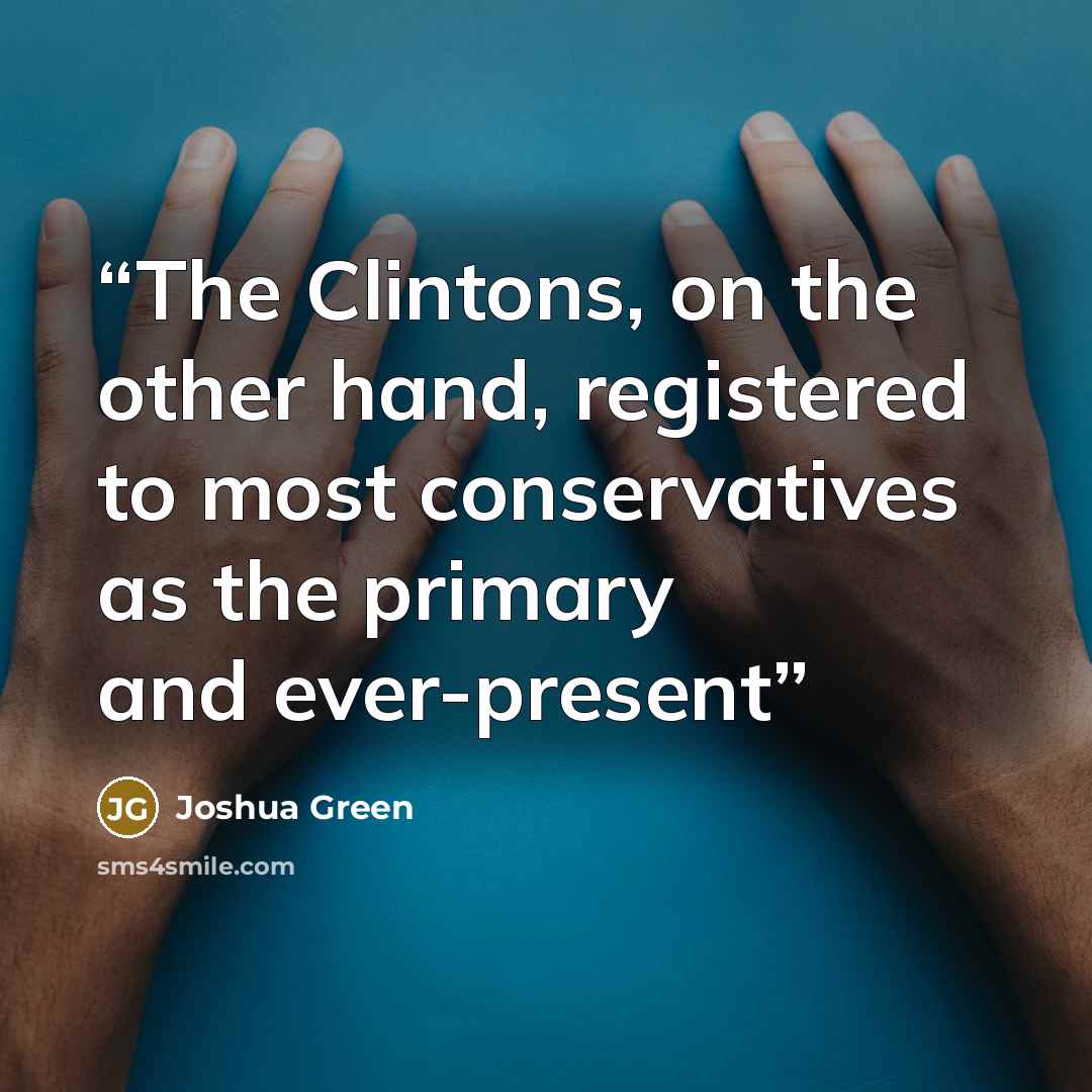 “The Clintons, on the other hand, registered to most conservatives as the primary and ever-present” quote by Joshua Green