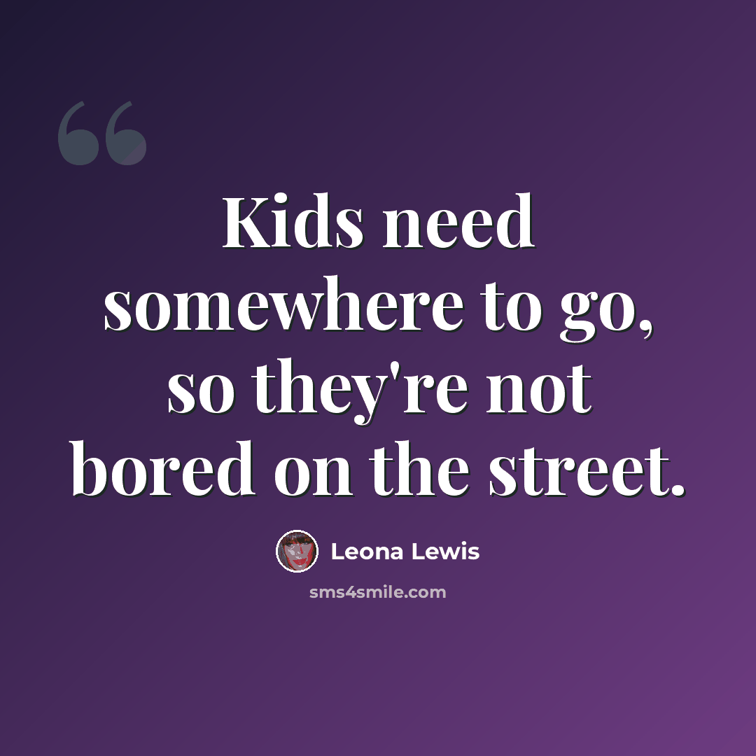 “Kids need somewhere to go, so they're not bored on the street.” quote by Leona Lewis
