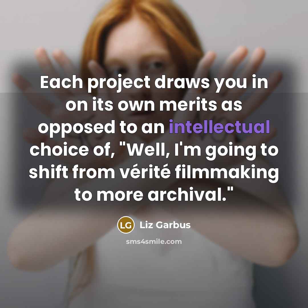“Each project draws you in on its own merits as opposed to an intellectual choice of, "Well, I'm going to shift from vérité filmmaking to more archival."” quote by Liz Garbus