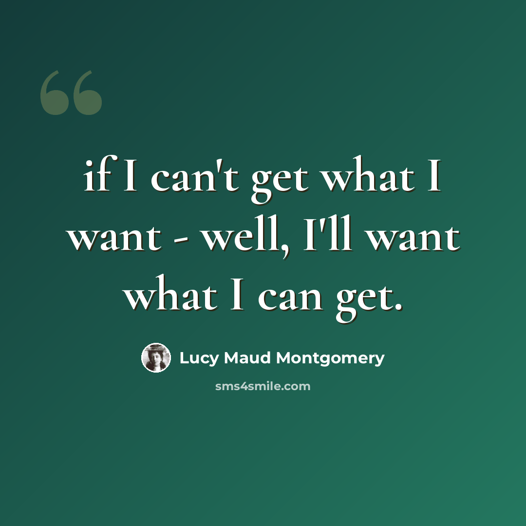 “if I can't get what I want - well, I'll want what I can get.” quote by Lucy Maud Montgomery