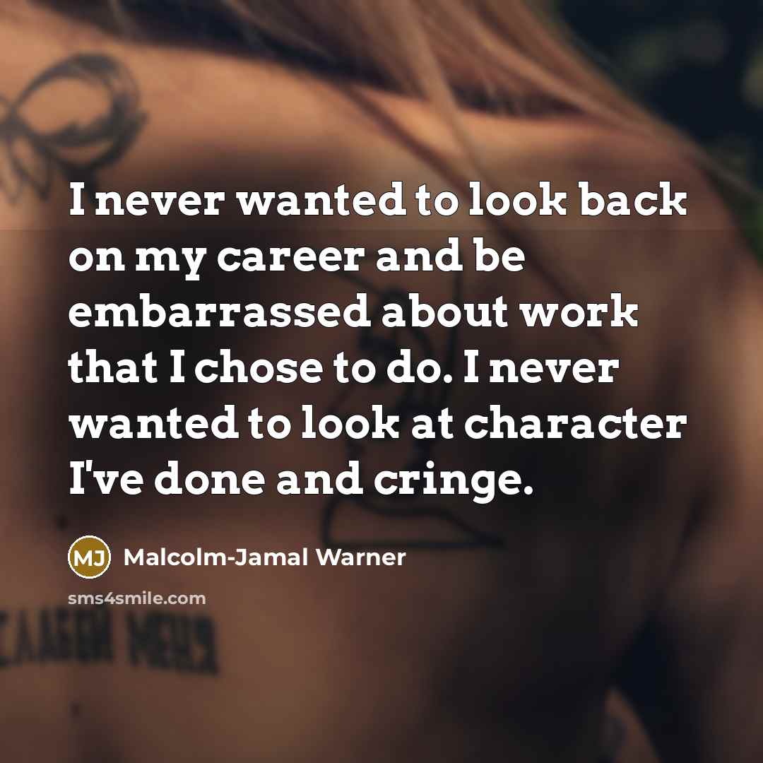 “I never wanted to look back on my career and be embarrassed about work that I chose to do. I never wanted to look at character I've done and cringe.” quote by Malcolm-Jamal Warner