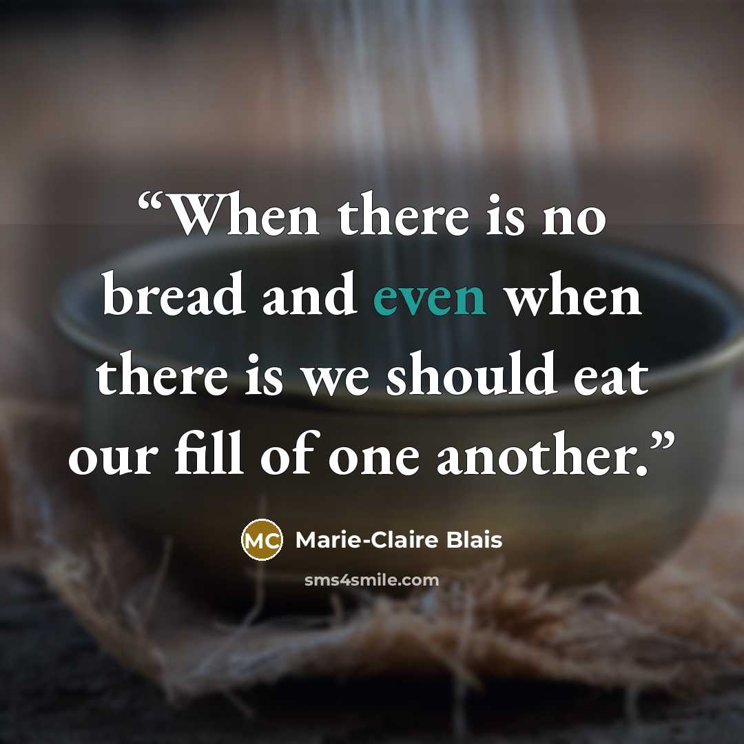 “When there is no bread and even when there is we should eat our fill of one another.” quote by Marie-Claire Blais
