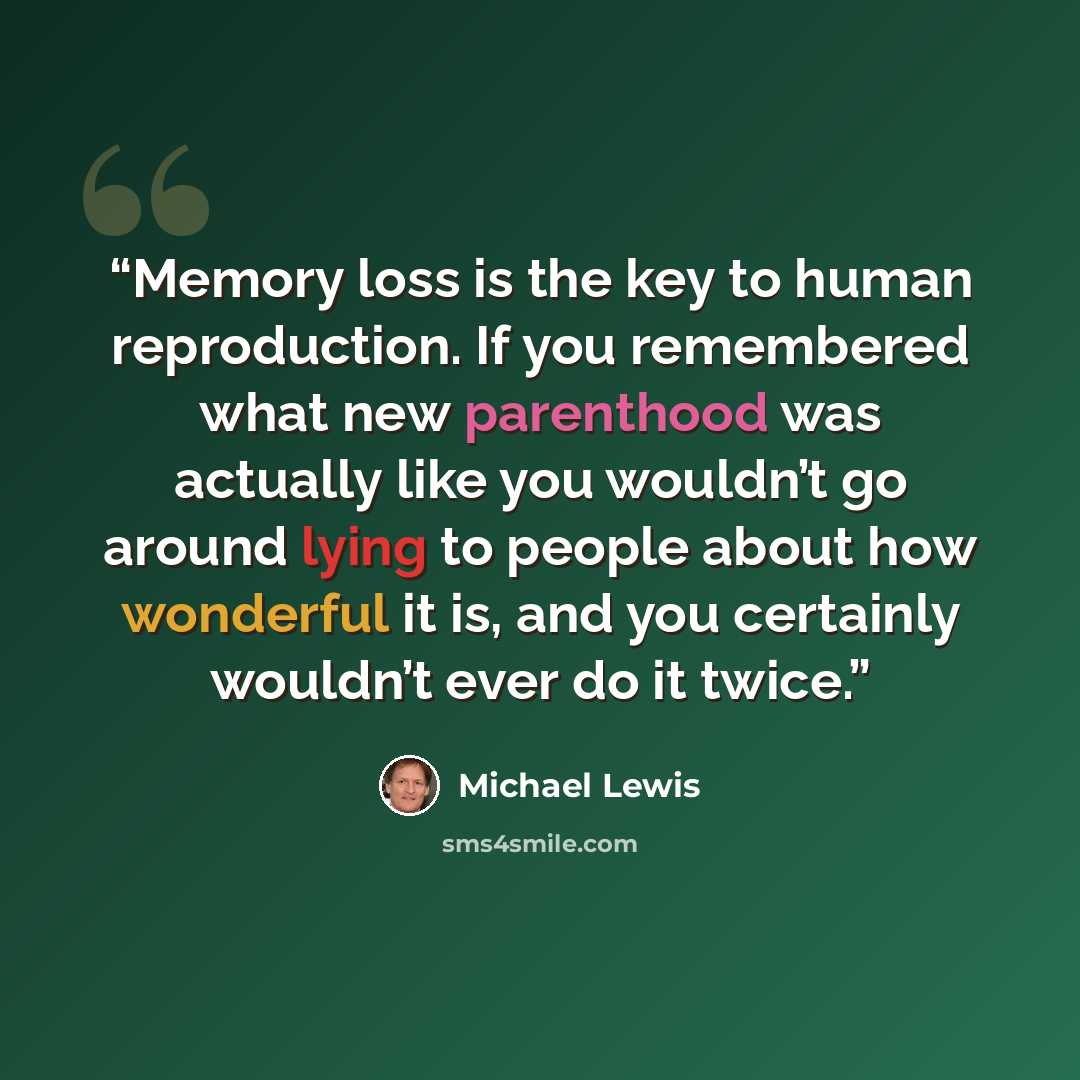 “Memory loss is the key to human reproduction. If you remembered what new parenthood was actually like you wouldn’t go around lying to people about how wonderful it is, and you certainly wouldn’t ever do it twice.” quote by Michael Lewis