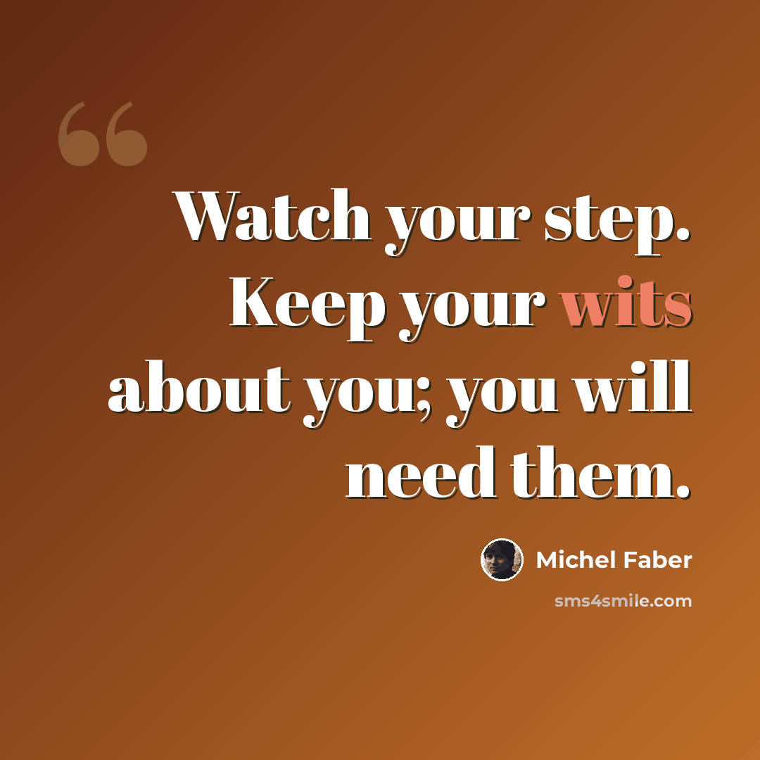 “Watch your step. Keep your wits about you; you will need them.” quote by Michel Faber