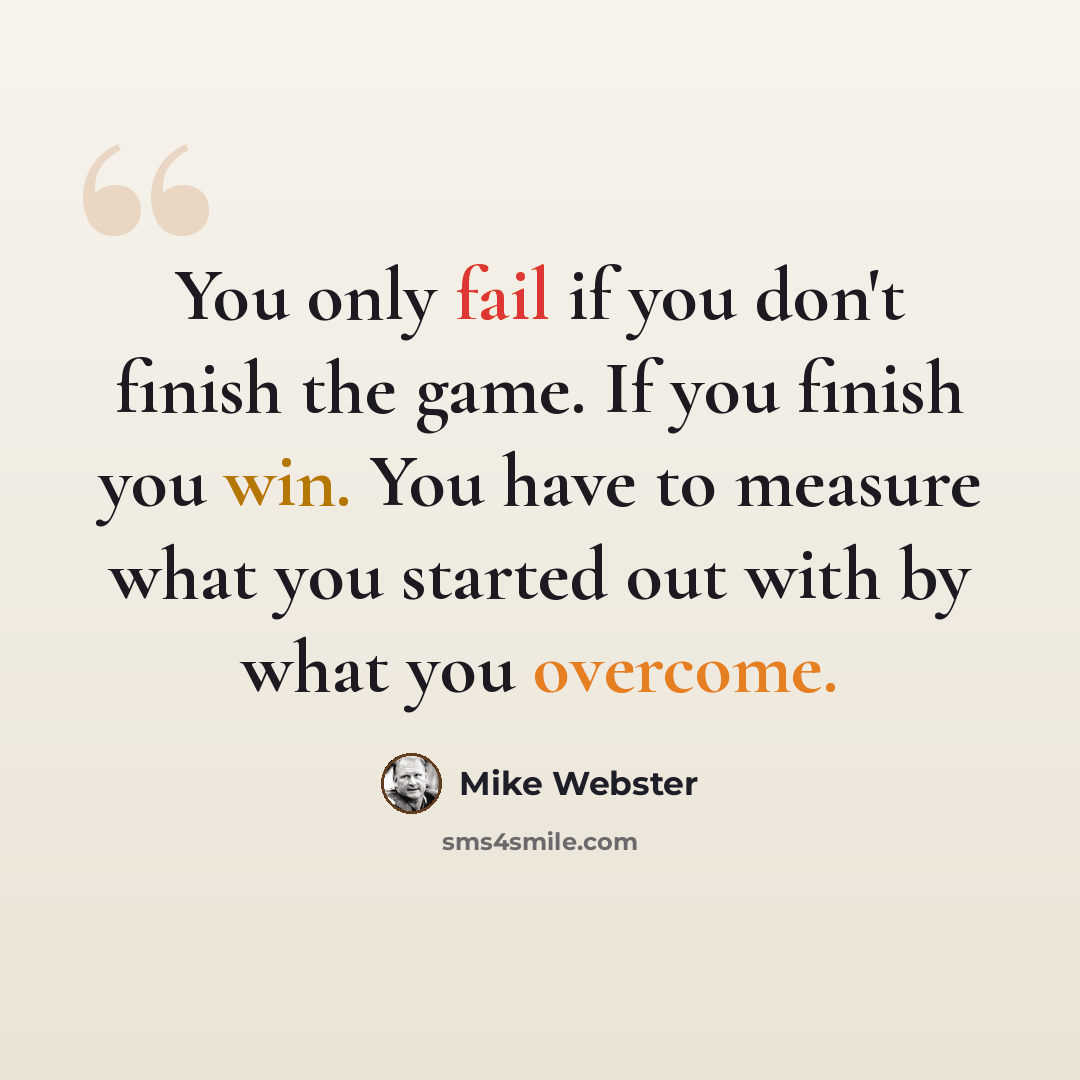“You only fail if you don't finish the game. If you finish you win. You have to measure what you started out with by what you overcome.” quote by Mike Webster