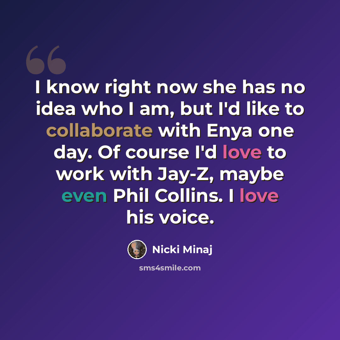 “I know right now she has no idea who I am, but I'd like to collaborate with Enya one day. Of course I'd love to work with Jay-Z, maybe even Phil Collins. I love his voice.” quote by Nicki Minaj