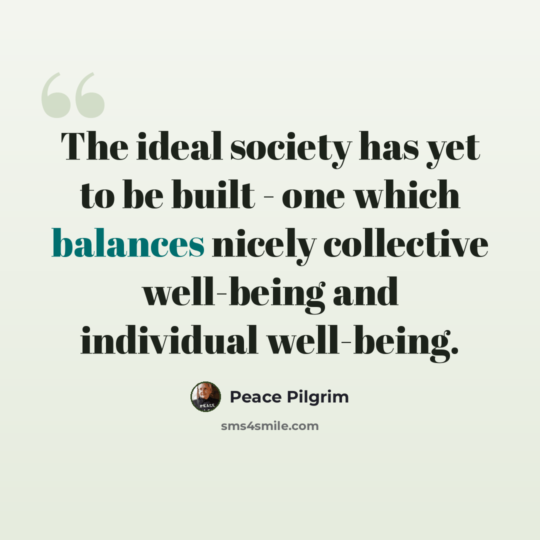 “The ideal society has yet to be built - one which balances nicely collective well-being and individual well-being.” quote by Peace Pilgrim