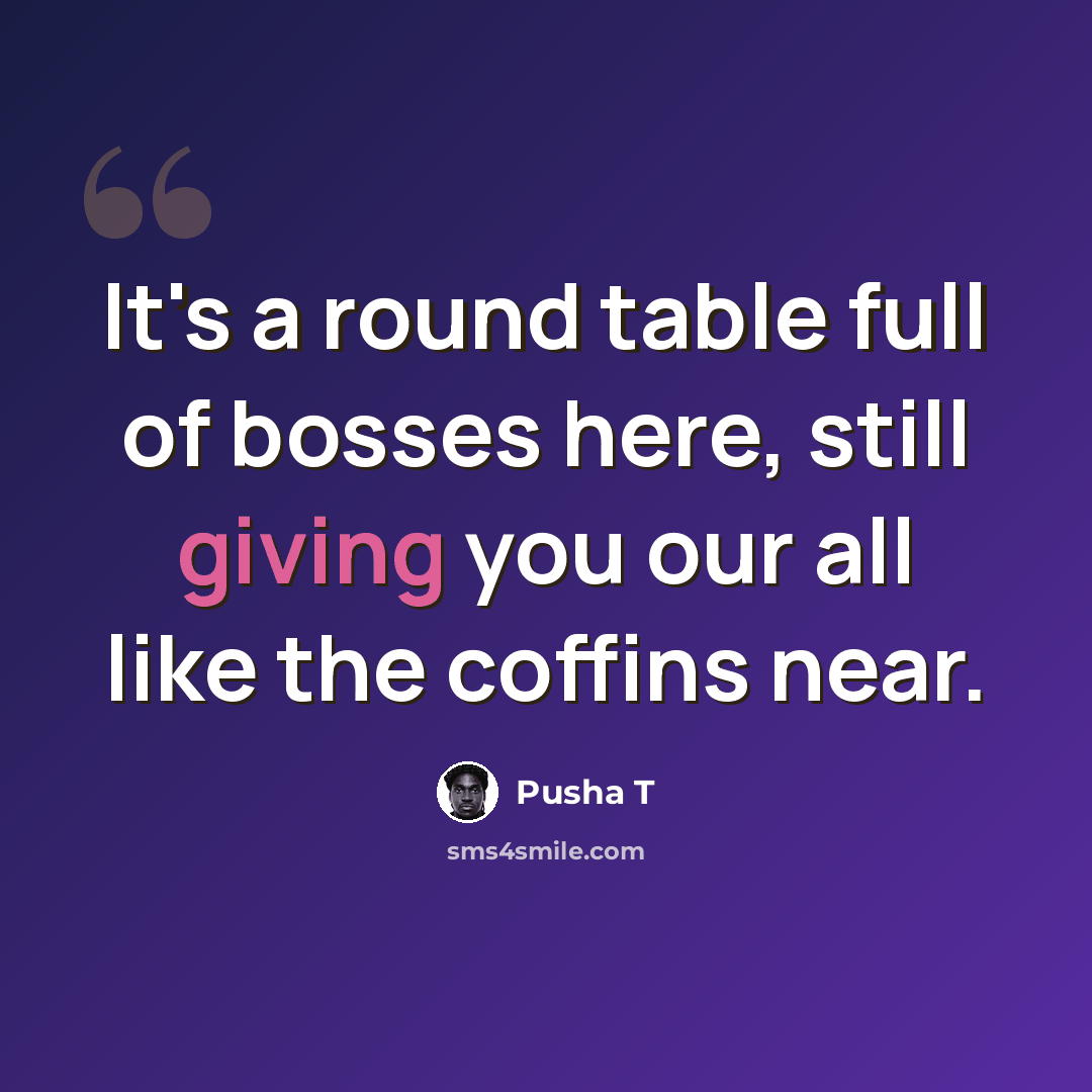 “It's a round table full of bosses here, still giving you our all like the coffins near.” quote by Pusha T