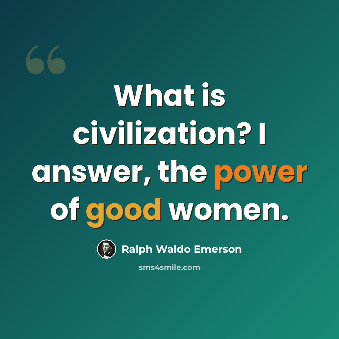 “What is civilization? I answer, the power of good women.” quote by Ralph Waldo Emerson
