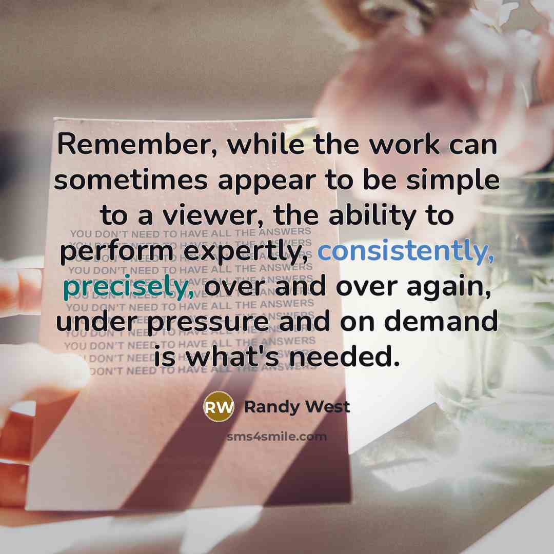 “Remember, while the work can sometimes appear to be simple to a viewer, the ability to perform expertly, consistently, precisely, over and over again, under pressure and on demand is what's needed.” quote by Randy West