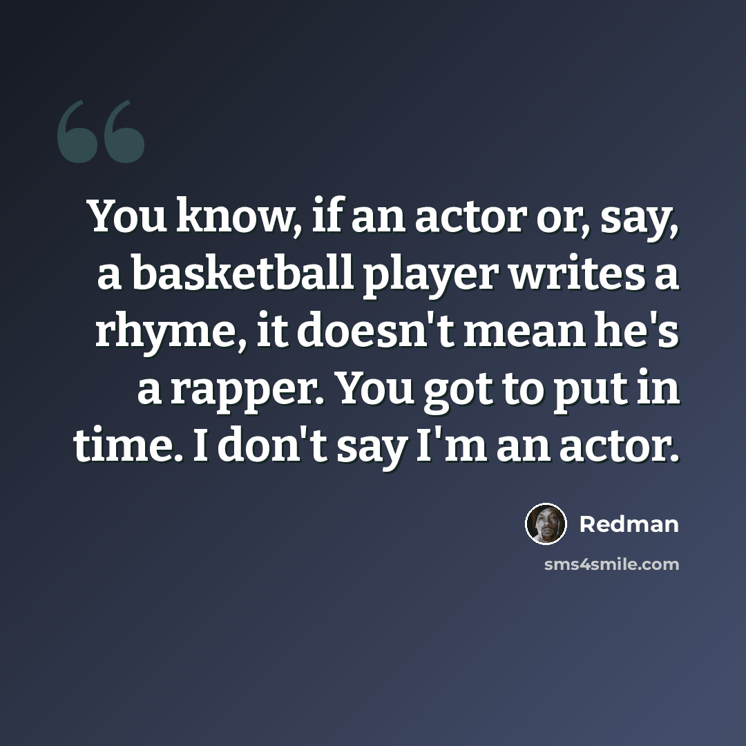 “You know, if an actor or, say, a basketball player writes a rhyme, it doesn't mean he's a rapper. You got to put in time. I don't say I'm an actor.” quote by Redman