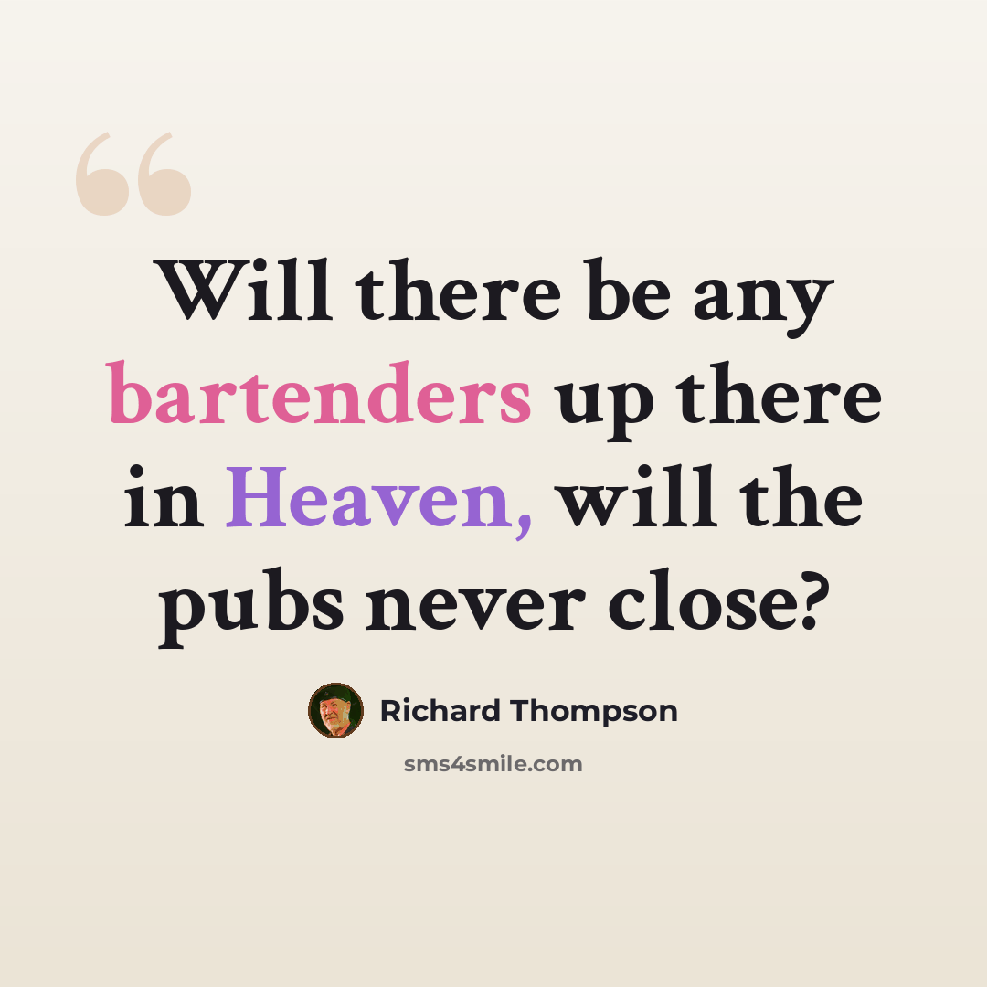 “Will there be any bartenders up there in Heaven, will the pubs never close?” quote by Richard Thompson