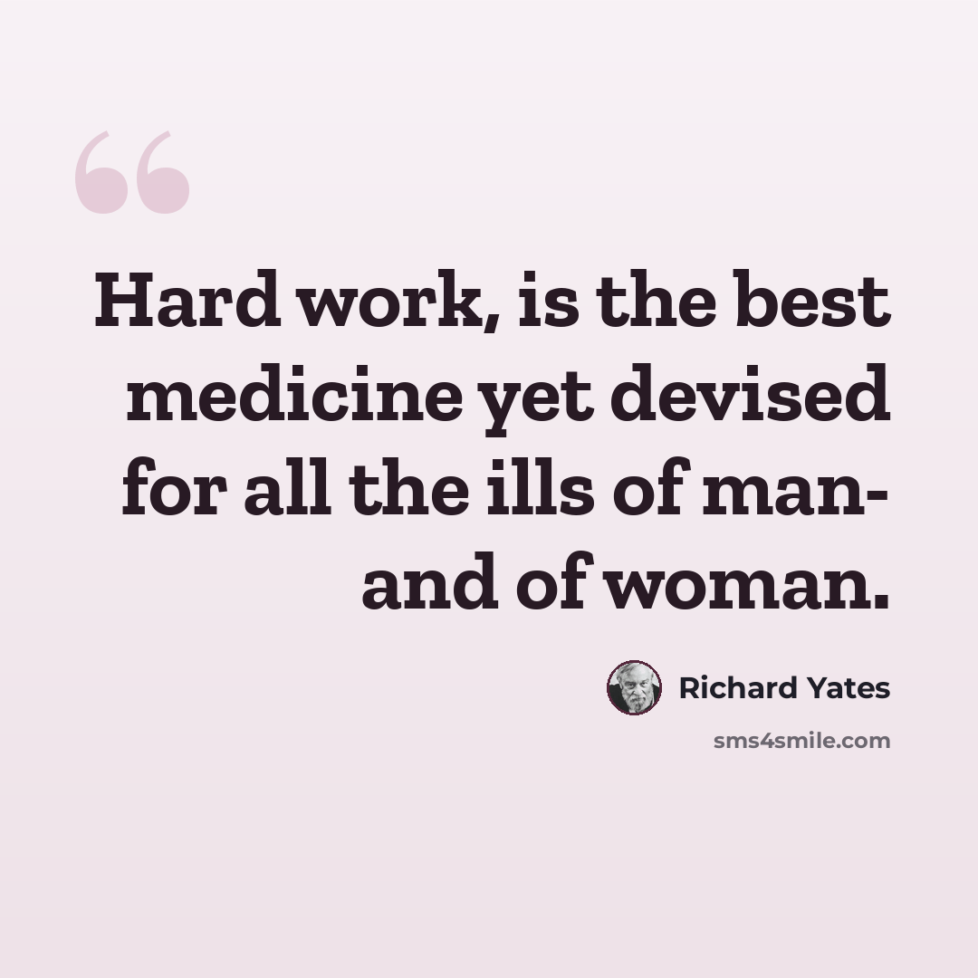 “Hard work, is the best medicine yet devised for all the ills of man- and of woman.” quote by Richard Yates