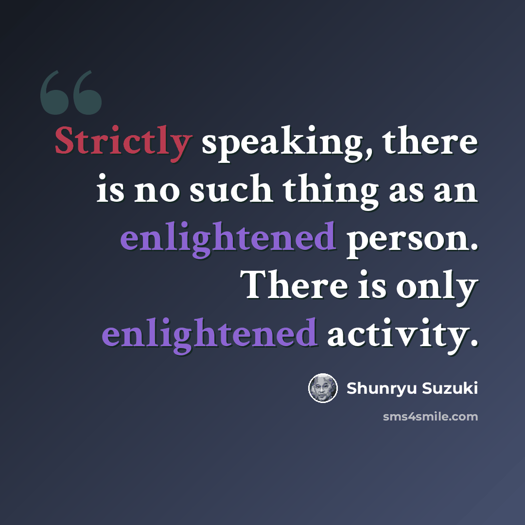 “Strictly speaking, there is no such thing as an enlightened person. There is only enlightened activity.” quote by Shunryu Suzuki