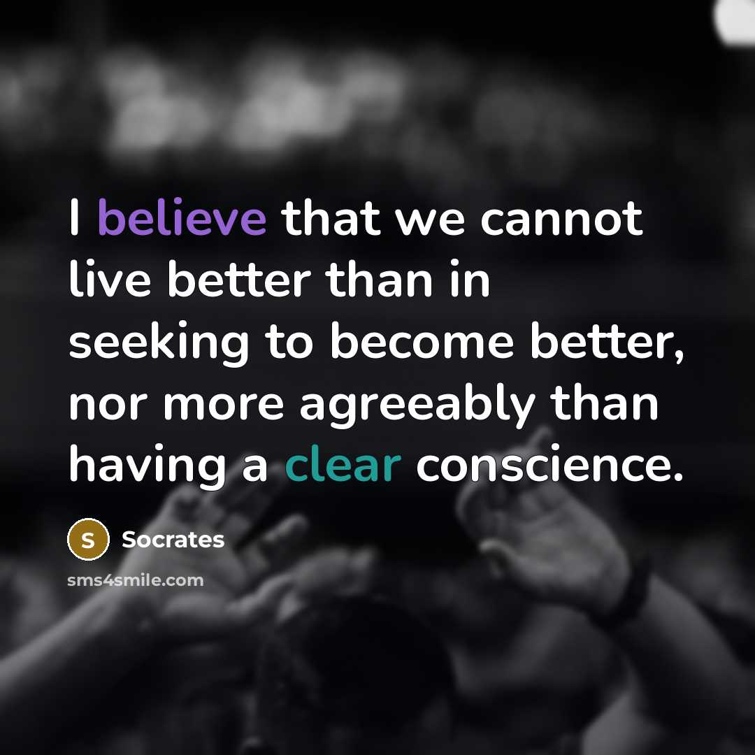 “I believe that we cannot live better than in seeking to become better, nor more agreeably than having a clear conscience.” quote by Socrates