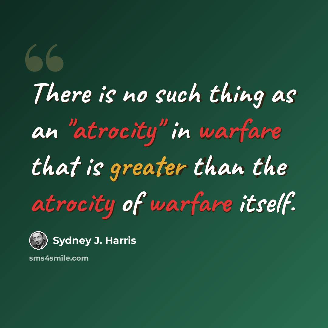 “There is no such thing as an "atrocity" in warfare that is greater than the atrocity of warfare itself.” quote by Sydney J. Harris