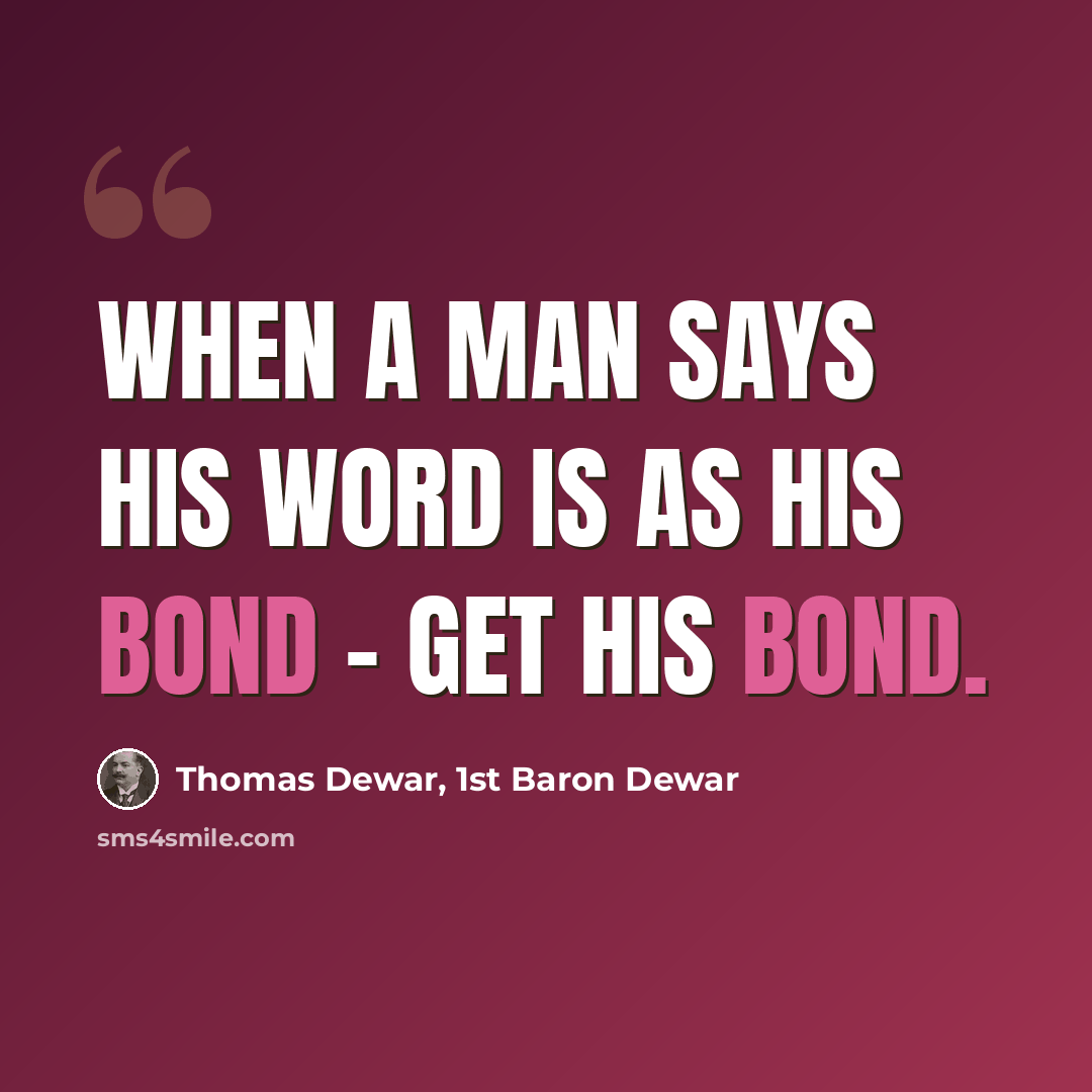 “When a man says his word is as his bond - get his bond.” quote by Thomas Dewar, 1st Baron Dewar