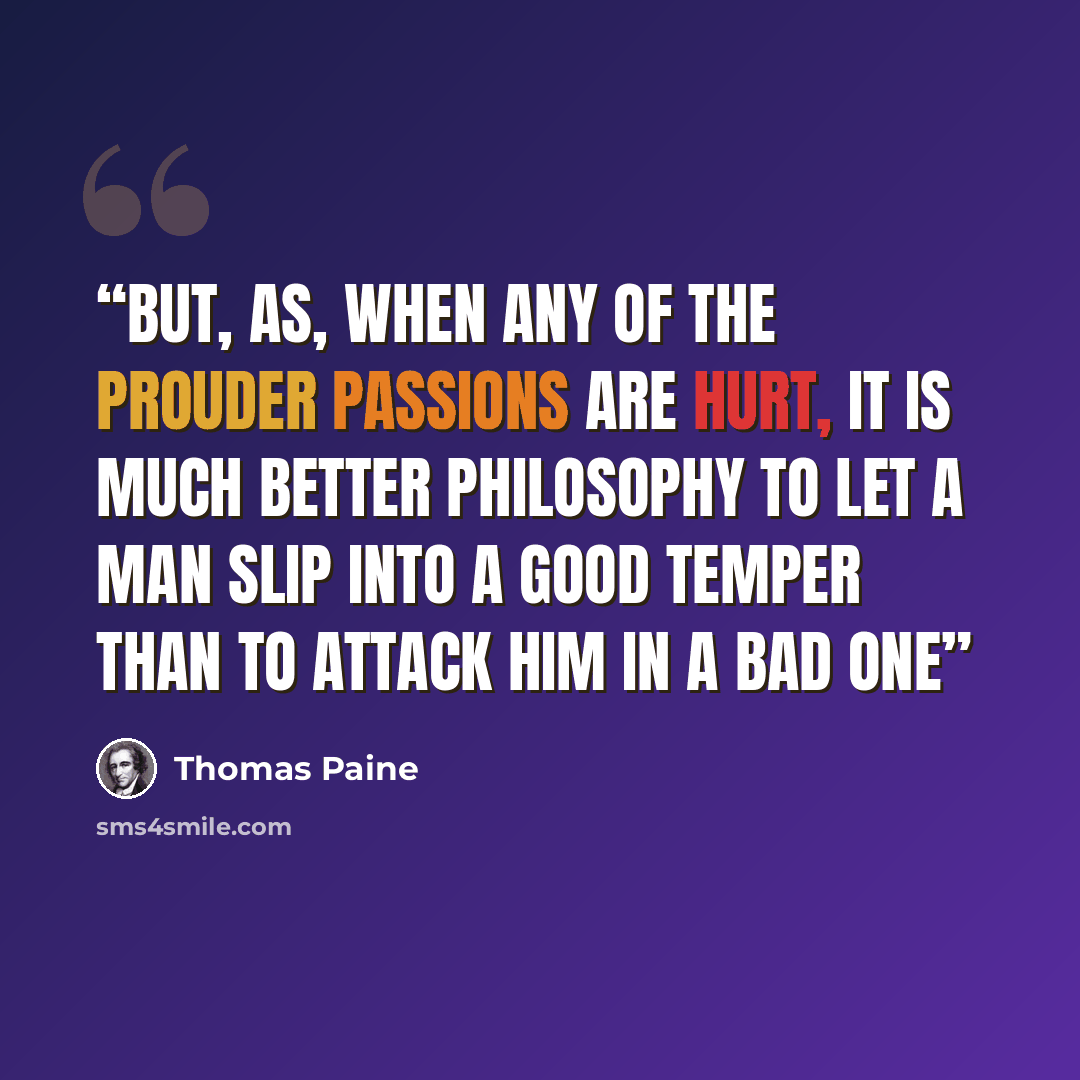“But, as, when any of the prouder passions are hurt, it is much better philosophy to let a man slip into a good temper than to attack him in a bad one” quote by Thomas Paine