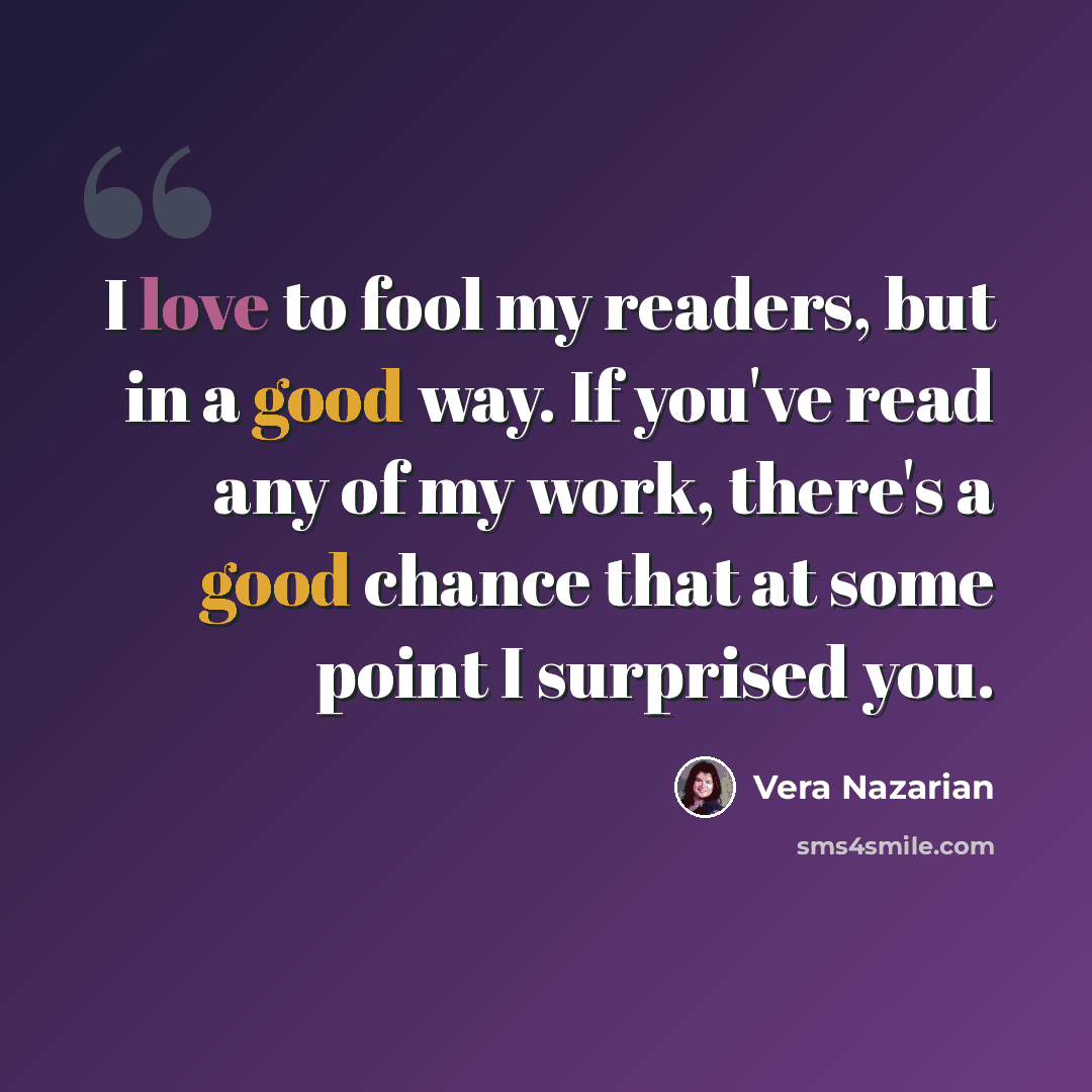 “I love to fool my readers, but in a good way. If you've read any of my work, there's a good chance that at some point I surprised you.” quote by Vera Nazarian