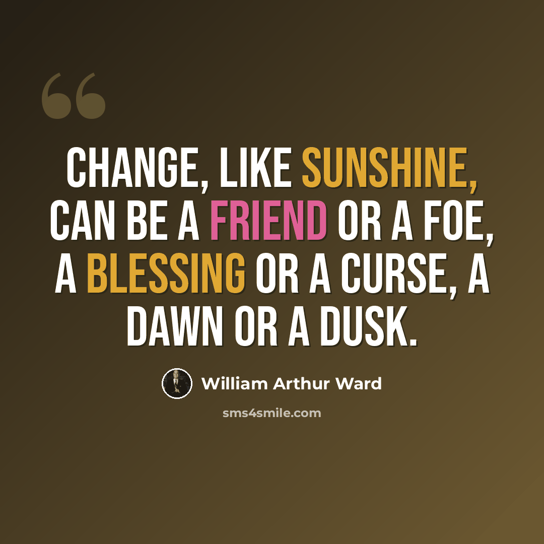 “Change, like sunshine, can be a friend or a foe, a blessing or a curse, a dawn or a dusk.” quote by William Arthur Ward