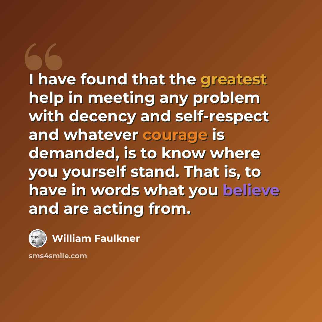 “I have found that the greatest help in meeting any problem with decency and self-respect and whatever courage is demanded, is to know where you yourself stand. That is, to have in words what you believe and are acting from.” quote by William Faulkner
