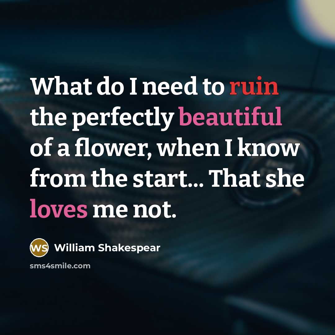 “What do I need to ruin the perfectly beautiful of a flower, when I know from the start... That she loves me not.” quote by William Shakespear