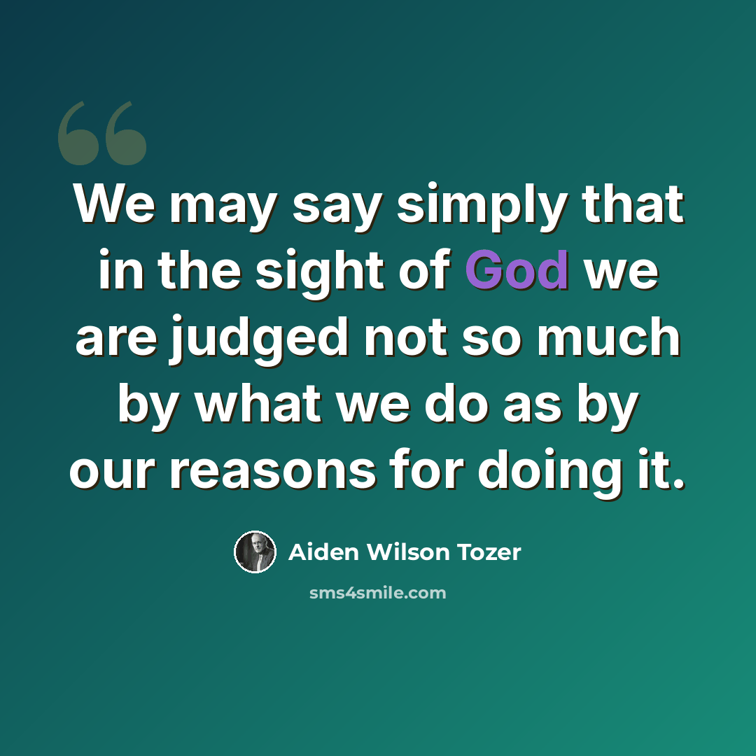 “We may say simply that in the sight of God we are judged not so much by what we do as by our reasons for doing it.” quote by Aiden Wilson Tozer
