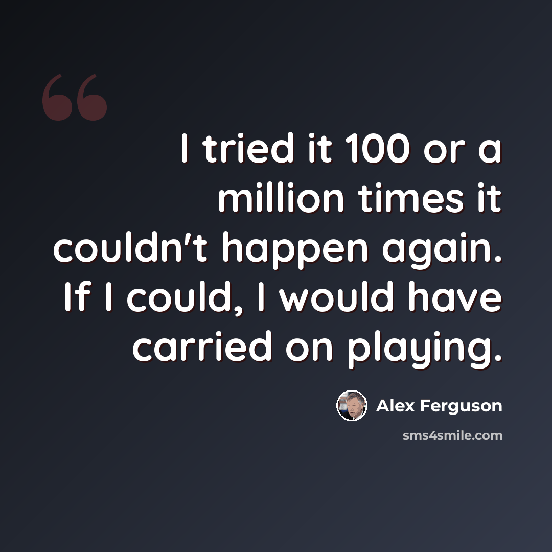 “I tried it 100 or a million times it couldn't happen again. If I could, I would have carried on playing.” quote by Alex Ferguson