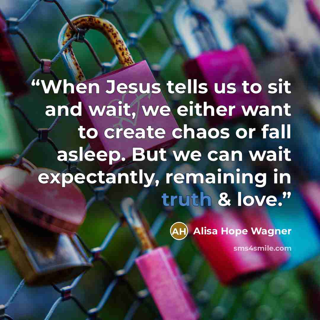 “When Jesus tells us to sit and wait, we either want to create chaos or fall asleep. But we can wait expectantly, remaining in truth & love.” quote by Alisa Hope Wagner