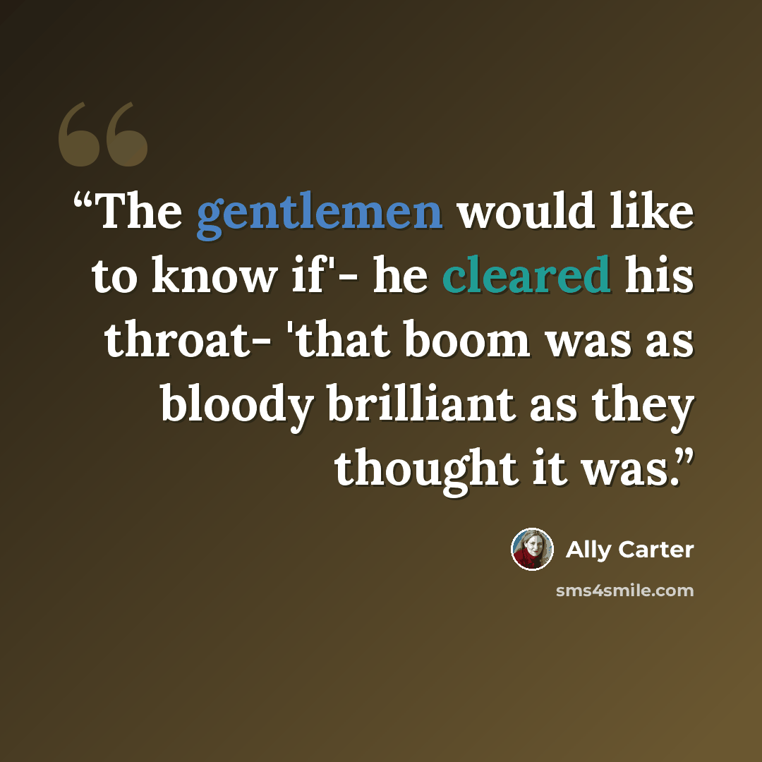 “The gentlemen would like to know if'- he cleared his throat- 'that boom was as bloody brilliant as they thought it was.” quote by Ally Carter