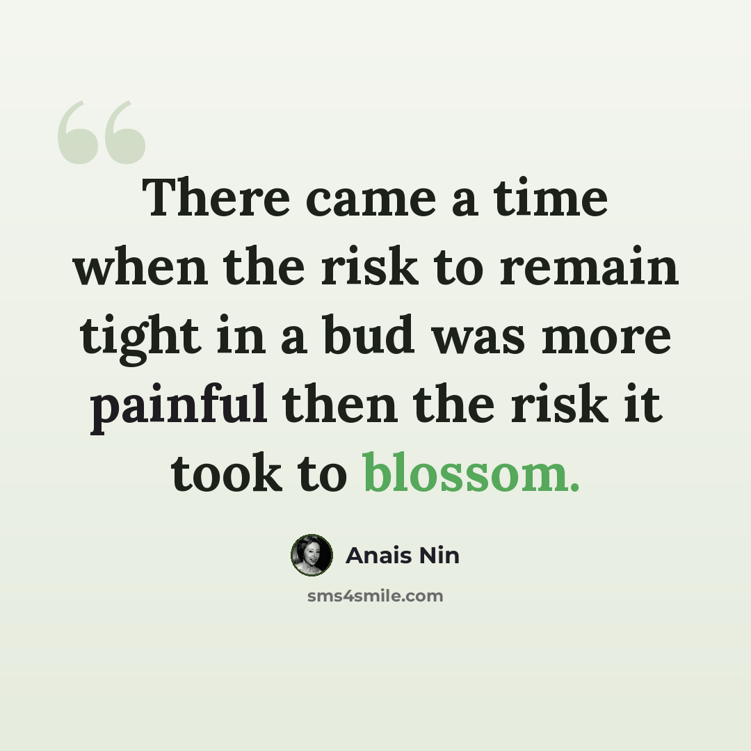 “There came a time when the risk to remain tight in a bud was more painful then the risk it took to blossom.” quote by Anais Nin