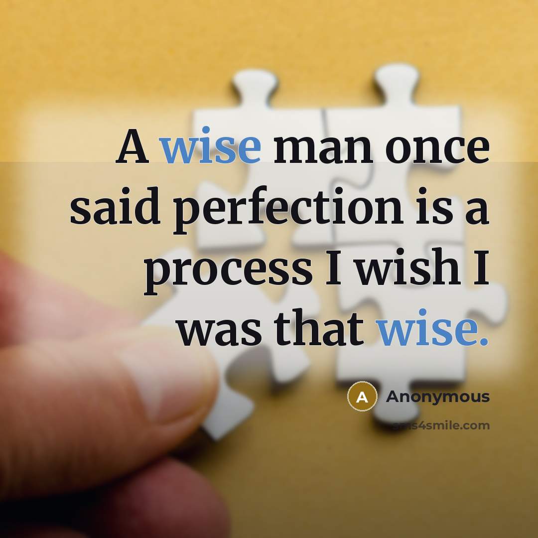 “A wise man once said perfection is a process I wish I was that wise.” quote by Anonymous