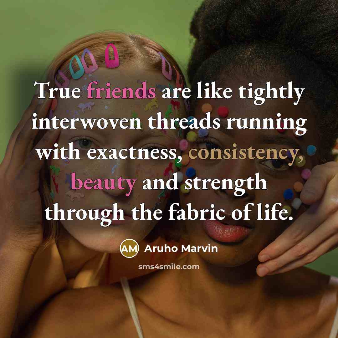 “True friends are like tightly interwoven threads running with exactness, consistency, beauty and strength through the fabric of life.” quote by Aruho Marvin