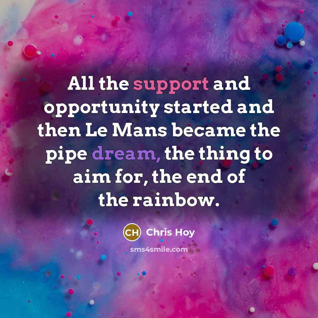 “All the support and opportunity started and then Le Mans became the pipe dream, the thing to aim for, the end of the rainbow.” quote by Chris Hoy