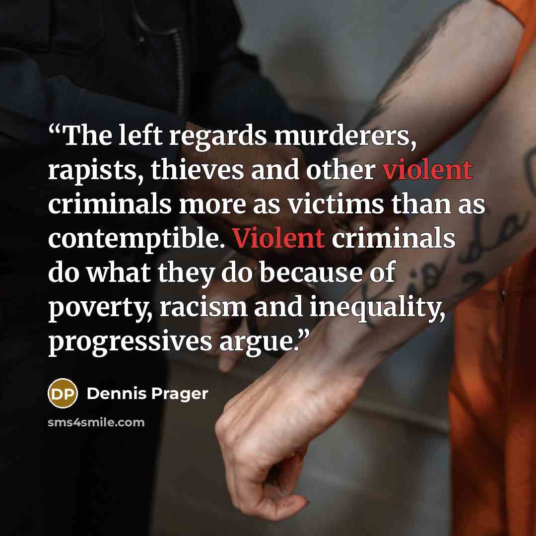 “The left regards murderers, rapists, thieves and other violent criminals more as victims than as contemptible. Violent criminals do what they do because of poverty, racism and inequality, progressives argue.” quote by Dennis Prager