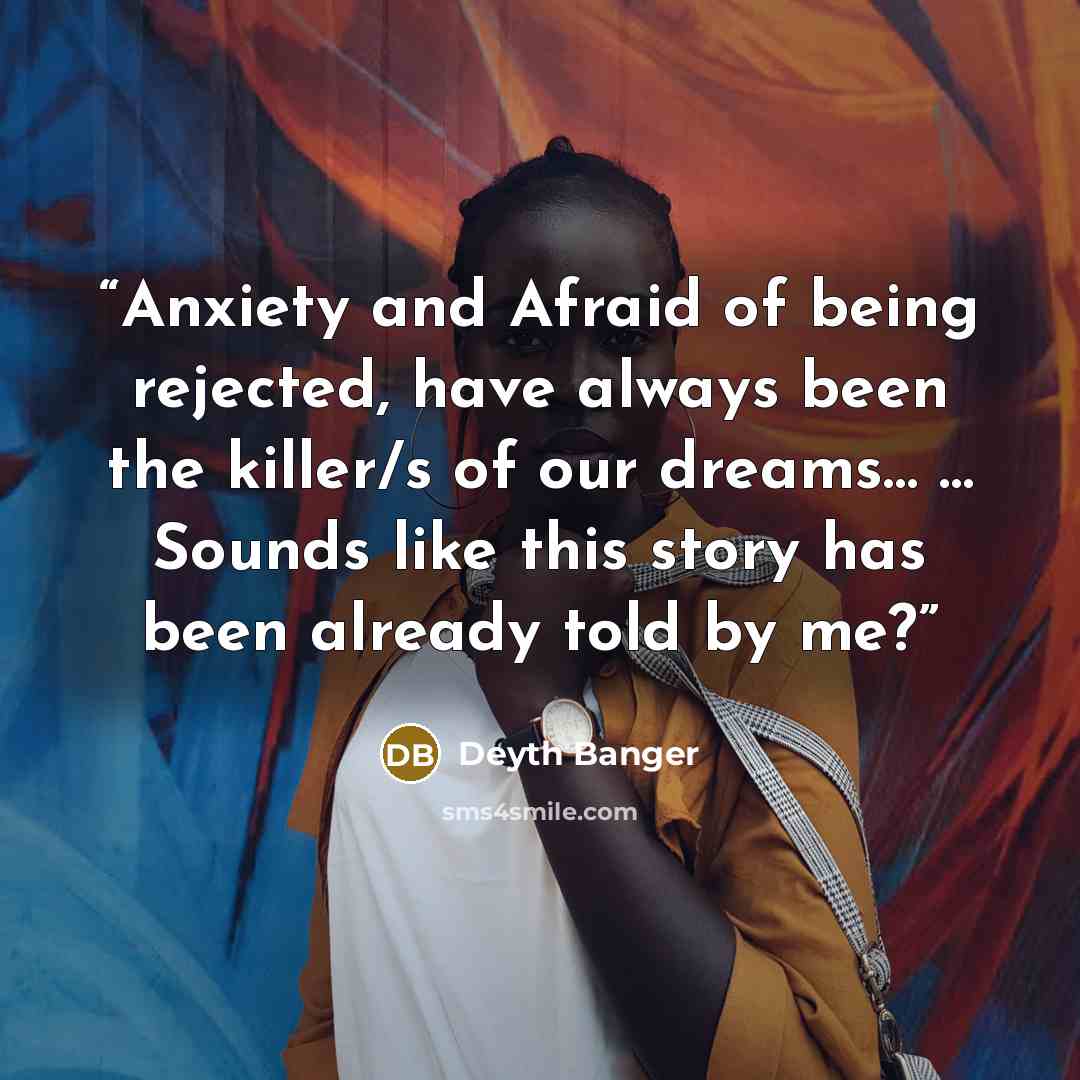 “Anxiety and Afraid of being rejected, have always been the killer/s of our dreams… … Sounds like this story has been already told by me?” quote by Deyth Banger