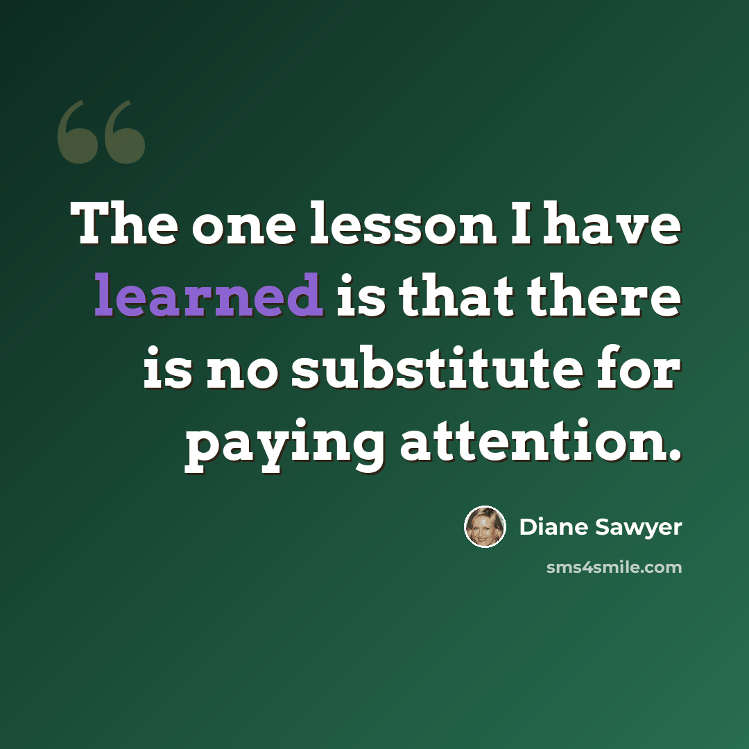 “The one lesson I have learned is that there is no substitute for paying attention.” quote by Diane Sawyer