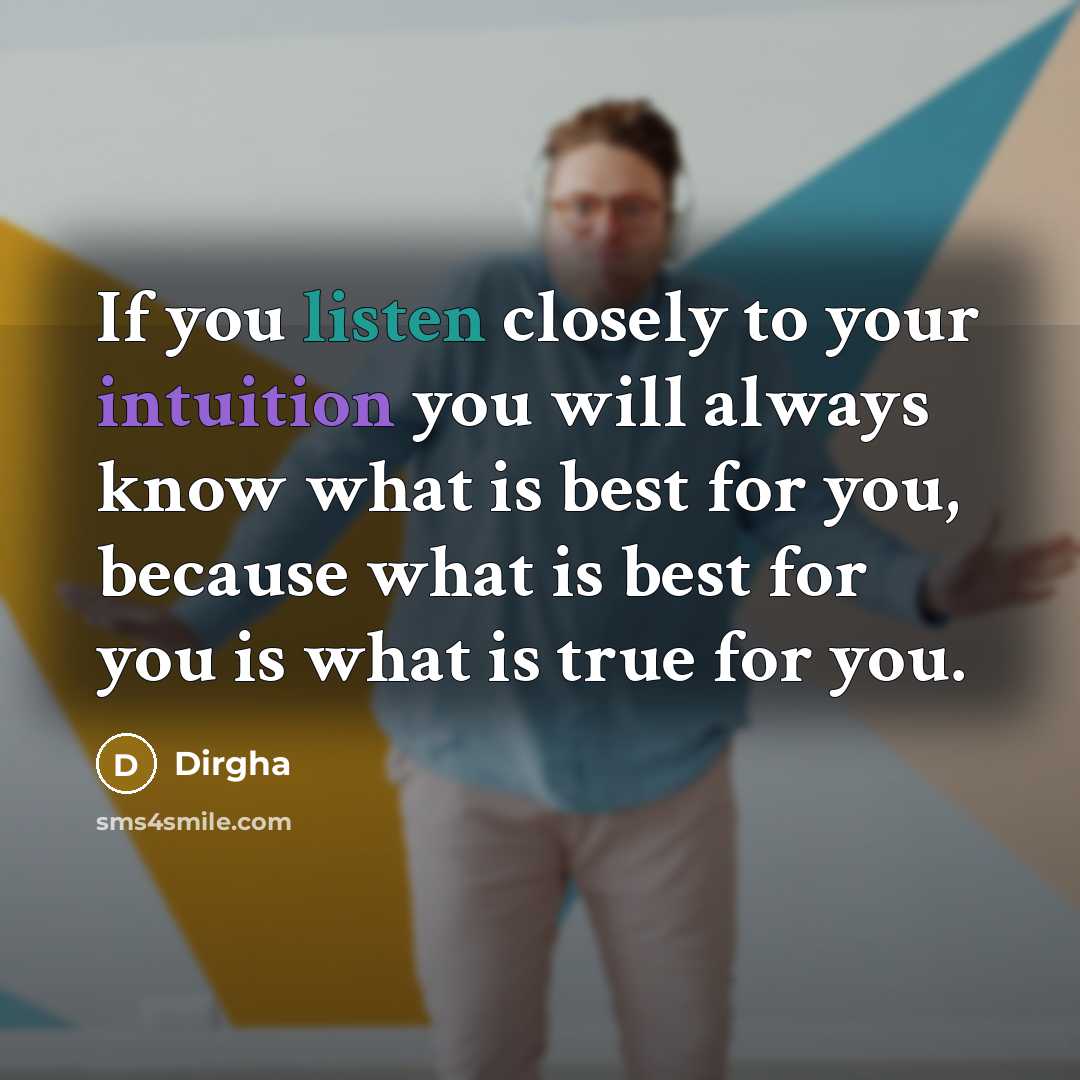 “If you listen closely to your intuition you will always know what is best for you, because what is best for you is what is true for you.” quote by Dirgha
