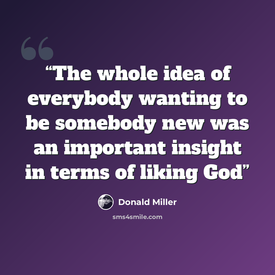 “The whole idea of everybody wanting to be somebody new was an important insight in terms of liking God” quote by Donald Miller