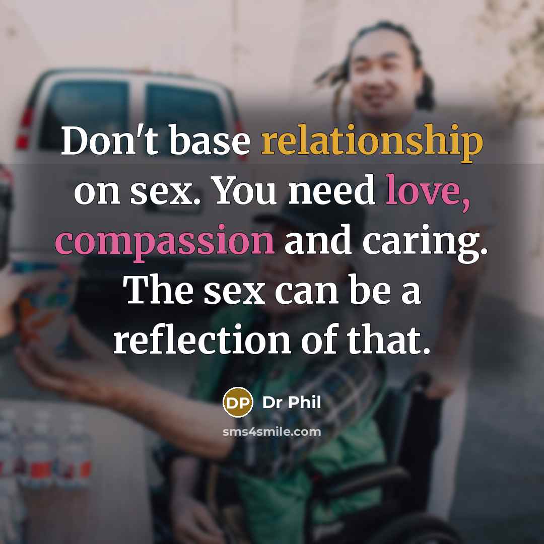 “Don't base relationship on sex. You need love, compassion and caring. The sex can be a reflection of that.” quote by Dr Phil