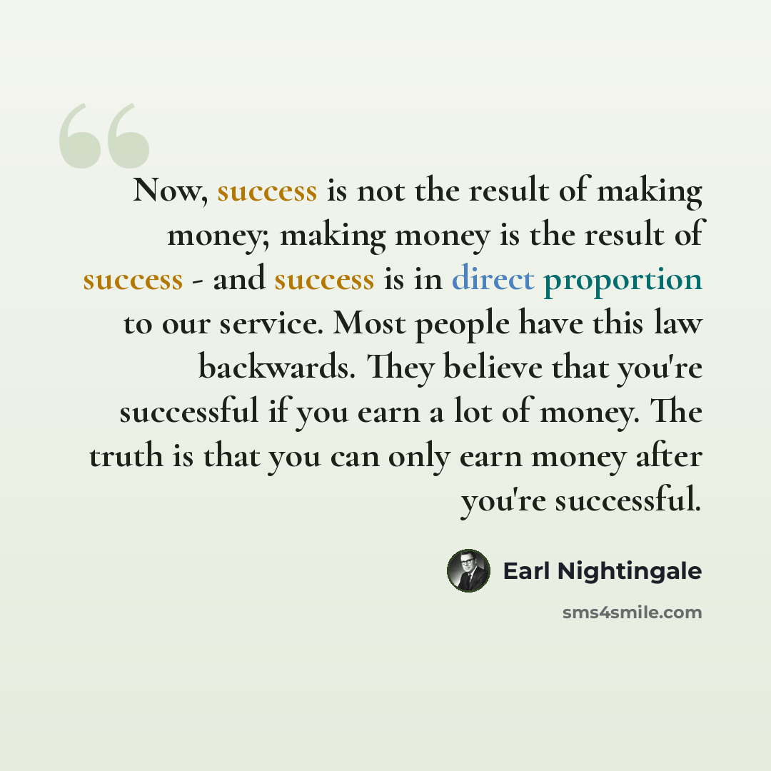 “Now, success is not the result of making money; making money is the result of success - and success is in direct proportion to our service. Most people have this law backwards. They believe that you're successful if you earn a lot of money. The truth is that you can only earn money after you're…” quote by Earl Nightingale