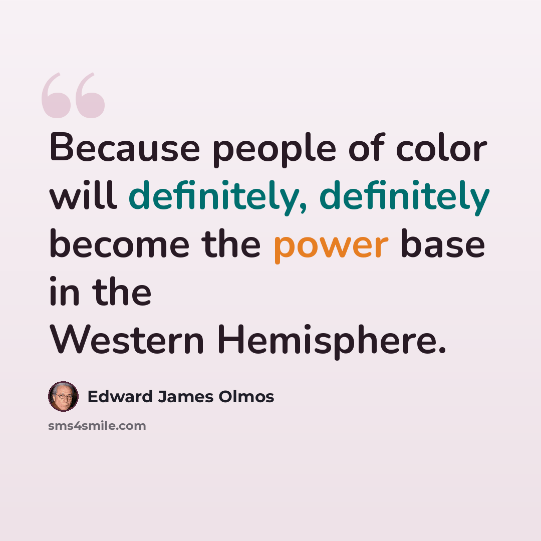 “Because people of color will definitely, definitely become the power base in the Western Hemisphere.” quote by Edward James Olmos