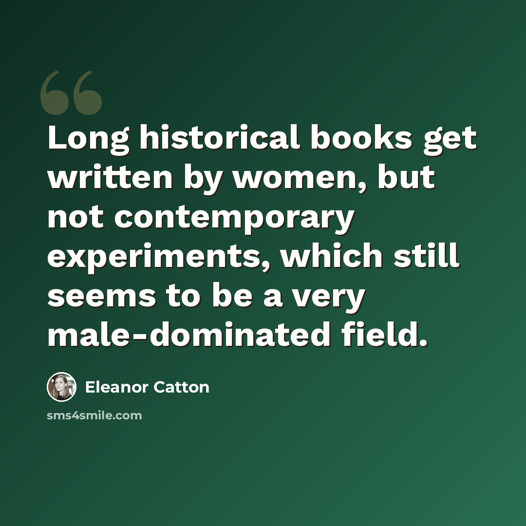 “Long historical books get written by women, but not contemporary experiments, which still seems to be a very male-dominated field.” quote by Eleanor Catton