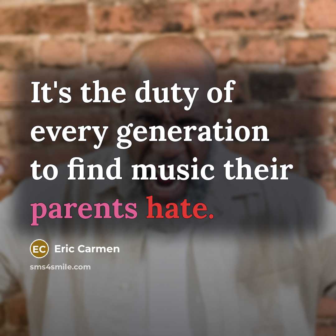“It's the duty of every generation to find music their parents hate.” quote by Eric Carmen