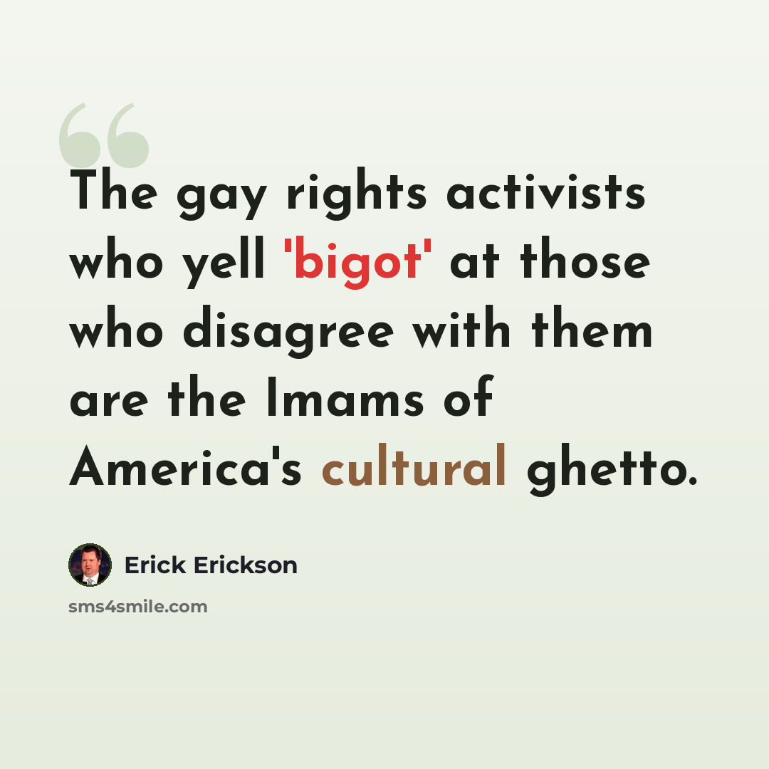 “The gay rights activists who yell 'bigot' at those who disagree with them are the Imams of America's cultural ghetto.” quote by Erick Erickson